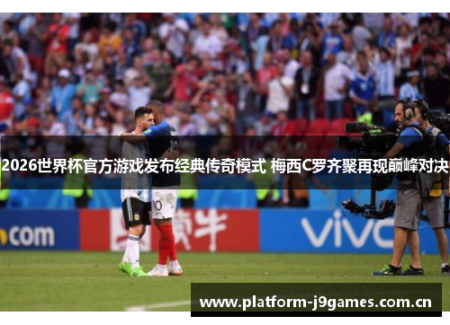 2026世界杯官方游戏发布经典传奇模式 梅西C罗齐聚再现巅峰对决 2026世界杯官方游戏发布经典传奇模式 梅西C罗齐聚再现巅峰对决