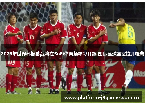 2026年世界杯揭幕战将在SoFi体育场精彩开踢 国际足球盛宴拉开帷幕 2026年世界杯揭幕战将在SoFi体育场精彩开踢 国际足球盛宴拉开帷幕