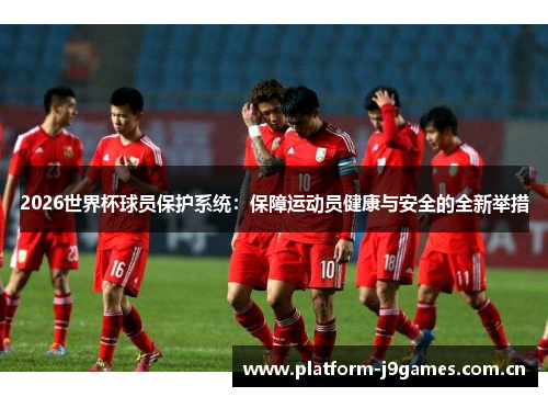 2026世界杯球员保护系统:保障运动员健康与安全的全新举措 2026世界杯球员保护系统:保障运动员健康与安全的全新举措