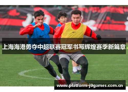 上海海港勇夺中超联赛冠军书写辉煌赛季新篇章 上海海港勇夺中超联赛冠军书写辉煌赛季新篇章