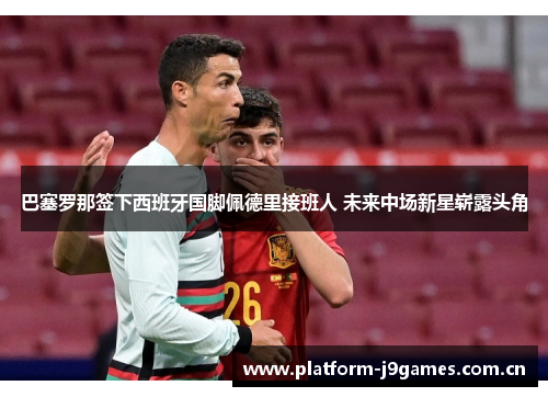 巴塞罗那签下西班牙国脚佩德里接班人 未来中场新星崭露头角 巴塞罗那签下西班牙国脚佩德里接班人 未来中场新星崭露头角