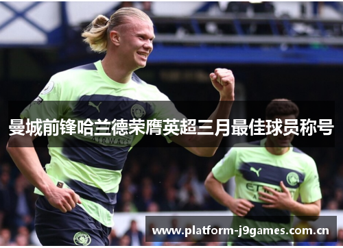 曼城前锋哈兰德荣膺英超三月最佳球员称号 曼城前锋哈兰德荣膺英超三月最佳球员称号
