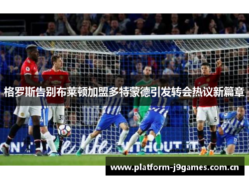 格罗斯告别布莱顿加盟多特蒙德引发转会热议新篇章 格罗斯告别布莱顿加盟多特蒙德引发转会热议新篇章