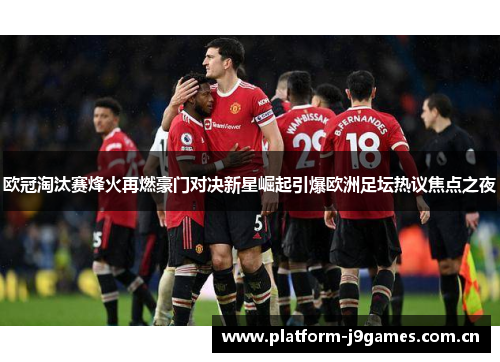 欧冠淘汰赛烽火再燃豪门对决新星崛起引爆欧洲足坛热议焦点之夜